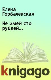Книга - Не имей сто рублей....  Елена Горбачевская  - прочитать полностью в библиотеке КнигаГо