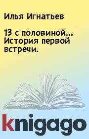 Книга - 13 с половиной… История первой встречи..  Илья Игнатьев  - прочитать полностью в библиотеке КнигаГо