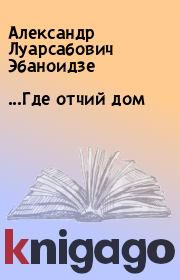 Книга - ...Где отчий дом.  Александр Луарсабович Эбаноидзе  - прочитать полностью в библиотеке КнигаГо