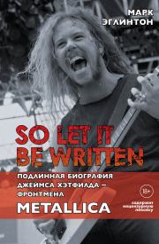 Книга - So let it be written: подлинная биография вокалиста Metallica Джеймса Хэтфилда.  Марк Эглинтон  - прочитать полностью в библиотеке КнигаГо