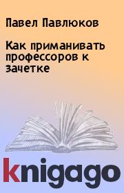 Книга - Как приманивать профессоров к зачетке.  Павел Павлюков  - прочитать полностью в библиотеке КнигаГо