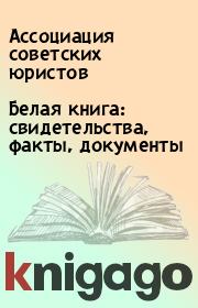 Книга - Белая книга: свидетельства, факты, документы.   Ассоциация советских юристов  - прочитать полностью в библиотеке КнигаГо