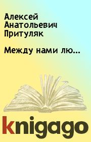 Книга - Между нами лю….  Алексей Анатольевич Притуляк  - прочитать полностью в библиотеке КнигаГо