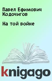 Книга - На той войне.  Павел Ефимович Кодочигов  - прочитать полностью в библиотеке КнигаГо