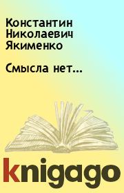 Книга - Смысла нет....  Константин Николаевич Якименко  - прочитать полностью в библиотеке КнигаГо