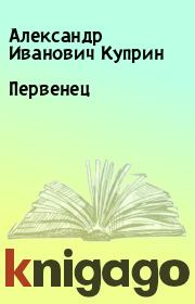 Книга - Первенец.  Александр Иванович Куприн  - прочитать полностью в библиотеке КнигаГо