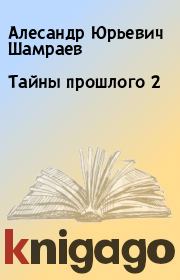 Книга - Тайны прошлого 2.  Алесандр Юрьевич Шамраев  - прочитать полностью в библиотеке КнигаГо