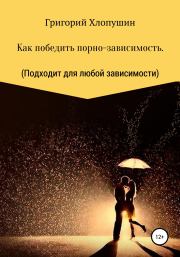 Книга - Как победить порно-зависимость. Применимо к любой зависимости.  Григорий Михайлович Хлопушин  - прочитать полностью в библиотеке КнигаГо