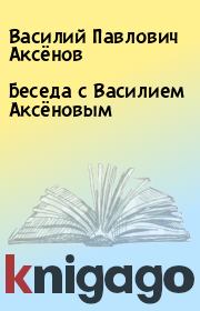 Книга - Беседа с Василием Аксёновым.  Василий Павлович Аксёнов  - прочитать полностью в библиотеке КнигаГо