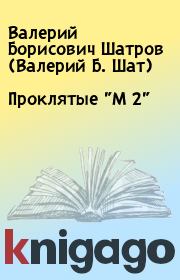 Книга - Проклятые "М 2".  Валерий Борисович Шатров (Валерий Б. Шат)  - прочитать полностью в библиотеке КнигаГо