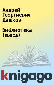 Книга - Библиотека (пьеса).  Андрей Георгиевич Дашков  - прочитать полностью в библиотеке КнигаГо