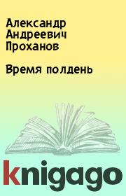 Книга - Время полдень.  Александр Андреевич Проханов  - прочитать полностью в библиотеке КнигаГо