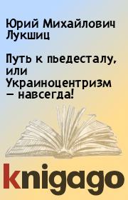 Книга - Путь к пьедесталу, или Украиноцентризм —  навсегда!.  Юрий Михайлович Лукшиц  - прочитать полностью в библиотеке КнигаГо
