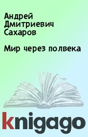 Книга - Мир через полвека.  Андрей Дмитриевич Сахаров  - прочитать полностью в библиотеке КнигаГо