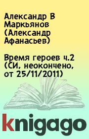 Время героев ч.2 (CИ, неокончено, от 25/11/2011). Александр В Маркьянов (Александр Афанасьев)
