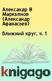 Книга - Ближний круг, ч. 1.  Александр В Маркьянов (Александр Афанасьев)  - прочитать полностью в библиотеке КнигаГо