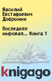 Книга - Последняя мировая... Книга 1.  Василий Евстафьевич Добрынин  - прочитать полностью в библиотеке КнигаГо