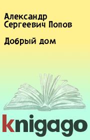 Книга - Добрый дом.  Александр Сергеевич Попов  - прочитать полностью в библиотеке КнигаГо