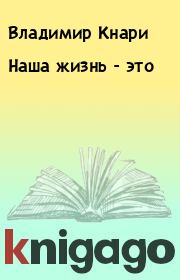 Книга - Наша жизнь - это.  Владимир Кнари  - прочитать полностью в библиотеке КнигаГо
