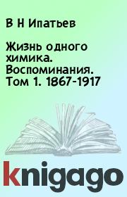 Книга - Жизнь одного химика. Воспоминания. Том 1. 1867-1917.  В Н Ипатьев  - прочитать полностью в библиотеке КнигаГо