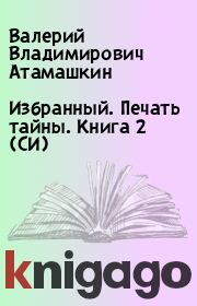 Избранный. Печать тайны. Книга 2 (СИ). Валерий Владимирович Атамашкин