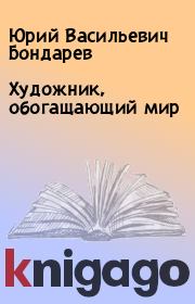 Книга - Художник, обогащающий мир.  Юрий Васильевич Бондарев  - прочитать полностью в библиотеке КнигаГо