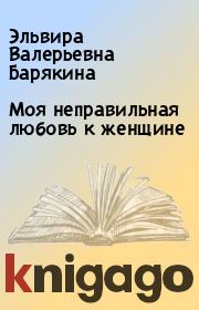 Книга - Моя неправильная любовь к женщине.  Эльвира Валерьевна Барякина  - прочитать полностью в библиотеке КнигаГо