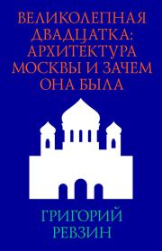Книга - Великолепная двадцатка: архитектура Москвы и зачем она была.  Григорий Исаакович Ревзин  - прочитать полностью в библиотеке КнигаГо