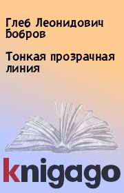 Книга - Тонкая прозрачная линия.  Глеб Леонидович Бобров  - прочитать полностью в библиотеке КнигаГо