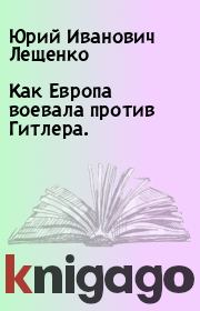 Книга - Как Европа воевала против Гитлера..  Юрий Иванович Лещенко  - прочитать полностью в библиотеке КнигаГо