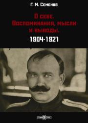 О себе. Воспоминания, мысли и выводы. 1904-1921. Григорий Михайлович Семенов