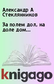 Книга - За полем дол, на доле дом....  Александр А Стеклянников  - прочитать полностью в библиотеке КнигаГо