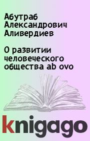 Книга - О развитии человеческого общества ab ovo.  Абутраб Александрович Аливердиев  - прочитать полностью в библиотеке КнигаГо