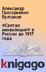 Книга - «Святая инквизиция» в России до 1917 года.  Александр Григорьевич Булгаков  - прочитать полностью в библиотеке КнигаГо