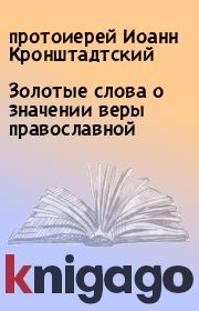 Книга - Золотые слова о значении веры православной.  протоиерей Иоанн Кронштадтский  - прочитать полностью в библиотеке КнигаГо