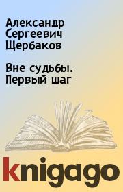 Книга - Вне судьбы. Первый шаг.  Александр Сергеевич Щербаков  - прочитать полностью в библиотеке КнигаГо