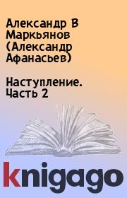 Книга - Наступление. Часть 2.  Александр В Маркьянов (Александр Афанасьев)  - прочитать полностью в библиотеке КнигаГо