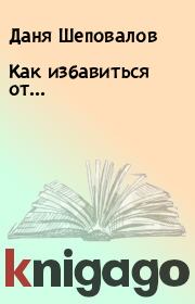 Книга - Как избавиться от....  Даня Шеповалов  - прочитать полностью в библиотеке КнигаГо