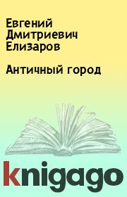 Книга - Античный город.  Евгений Дмитриевич Елизаров  - прочитать полностью в библиотеке КнигаГо