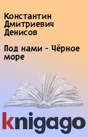 Книга - Под нами - Чёрное море.  Константин Дмитриевич Денисов  - прочитать полностью в библиотеке КнигаГо