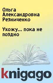 Книга - Ухожу... пока не поздно.  Ольга Александровна Резниченко  - прочитать полностью в библиотеке КнигаГо