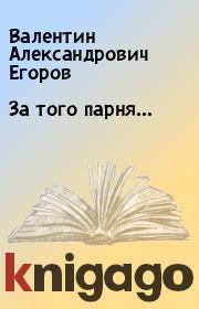Книга - За того парня….  Валентин Александрович Егоров  - прочитать полностью в библиотеке КнигаГо