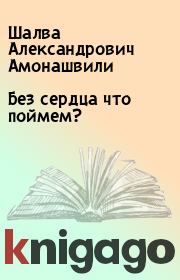 Книга - Без сердца что поймем?.  Шалва Александрович Амонашвили  - прочитать полностью в библиотеке КнигаГо