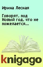 Книга - Говорят, под Новый год, что не пожелается....  Ирина Лесная  - прочитать полностью в библиотеке КнигаГо