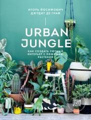 Urban Jungle. Как создать уютный интерьер с помощью растений. Джудит де Граф
