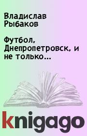 Книга - Футбол, Днепропетровск, и не только….  Владислав Рыбаков  - прочитать полностью в библиотеке КнигаГо