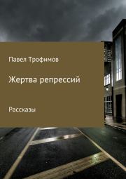 Книга - Жертва репрессий.  Павел Александрович Трофимов  - прочитать полностью в библиотеке КнигаГо