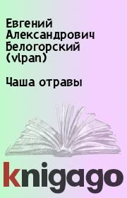 Книга - Чаша отравы.  Евгений Александрович Белогорский (vlpan)  - прочитать полностью в библиотеке КнигаГо