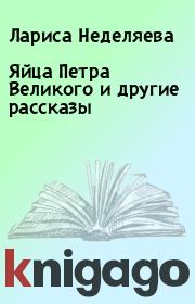 Книга - Яйца Петра Великого и другие рассказы.  Лариса Неделяева  - прочитать полностью в библиотеке КнигаГо