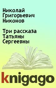 Книга - Три рассказа Татьяны Сергеевны.  Николай Григорьевич Никонов  - прочитать полностью в библиотеке КнигаГо
